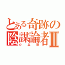 とある奇跡の陰謀論者Ⅱ（の主張）