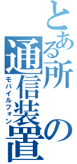 とある所の通信装置（モバイルフォン）