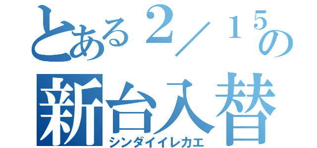 とある２／１５の新台入替（シンダイイレカエ）