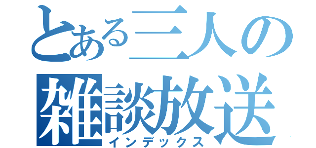 とある三人の雑談放送（インデックス）