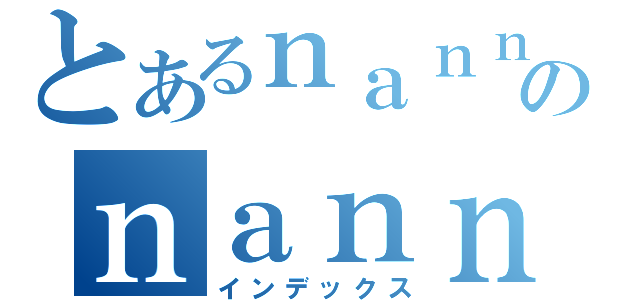 とあるｎａｎｎｋａのｎａｎｎｄａｒｏｎｅ．（インデックス）