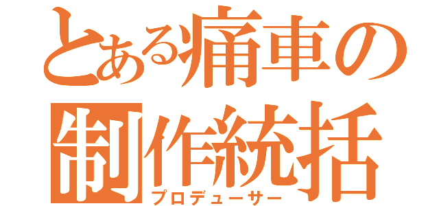 とある痛車の制作統括（プロデューサー）