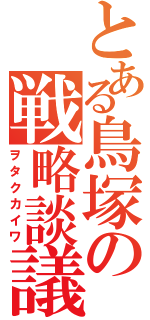 とある鳥塚の戦略談議（ヲタクカイワ）