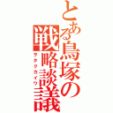 とある鳥塚の戦略談議（ヲタクカイワ）