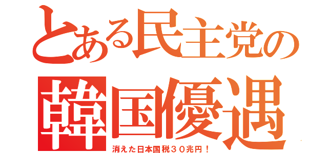 とある民主党の韓国優遇（消えた日本国税３０兆円！）