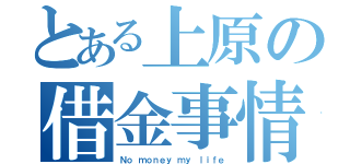 とある上原の借金事情（Ｎｏ ｍｏｎｅｙ ｍｙ ｌｉｆｅ）