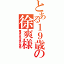 とある１９歳の徐爽様（童貞は永遠の宝物）