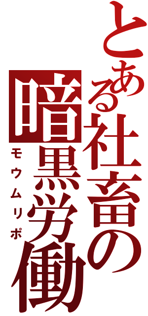 とある社畜の暗黒労働（モウムリポ）