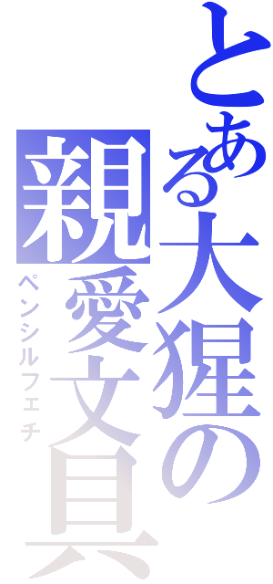 とある大猩の親愛文具（ペンシルフェチ）