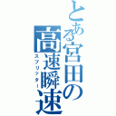 とある宮田の高速瞬速（スプリッター）