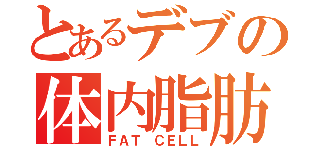 とあるデブの体内脂肪（ＦＡＴ ＣＥＬＬ）