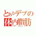 とあるデブの体内脂肪（ＦＡＴ ＣＥＬＬ）