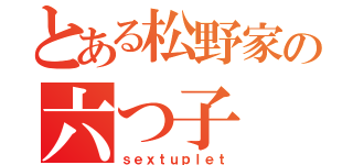 とある松野家の六つ子（ｓｅｘｔｕｐｌｅｔ）