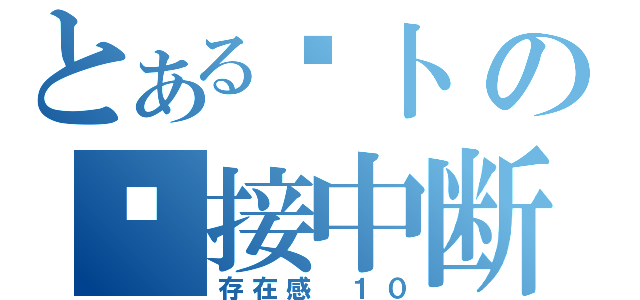 とある萝卜の连接中断（存在感 １０）