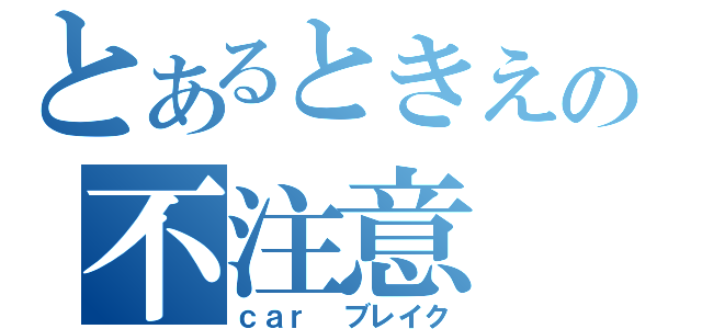 とあるときえの不注意（ｃａｒ ブレイク）