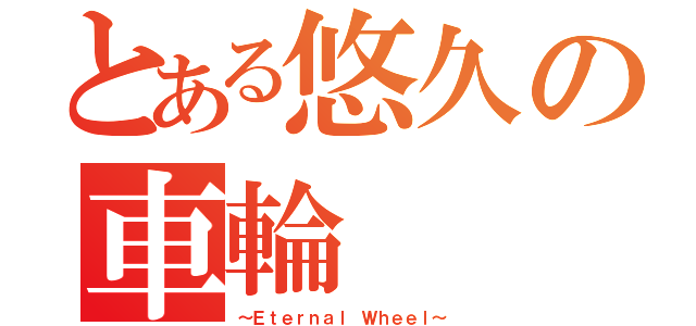 とある悠久の車輪（～Ｅｔｅｒｎａｌ Ｗｈｅｅｌ～）