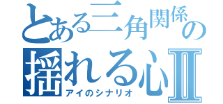 とある三角関係の揺れる心Ⅱ（アイのシナリオ）