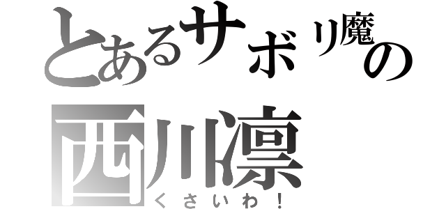 とあるサボリ魔の西川凛（くさいわ！）