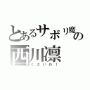 とあるサボリ魔の西川凛（くさいわ！）