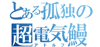 とある孤独の超電気鰻（アドルフ）