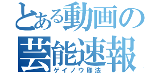 とある動画の芸能速報（ゲイノウ即法）