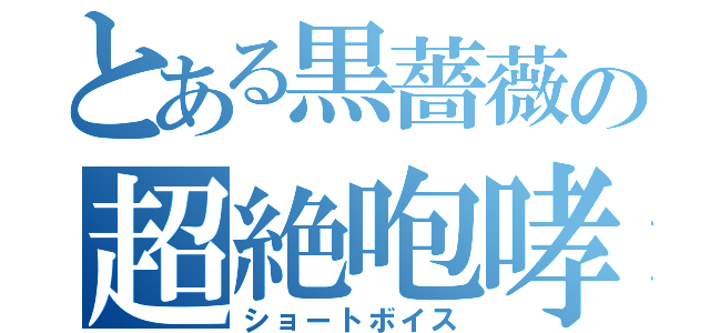 とある黒薔薇の超絶咆哮（ショートボイス）