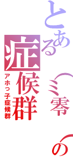 とある（ミ零（ω）猫ミ）つの症候群（アホっ子症候群）