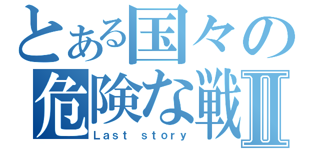 とある国々の危険な戦Ⅱ（Ｌａｓｔ ｓｔｏｒｙ）