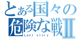 とある国々の危険な戦Ⅱ（Ｌａｓｔ ｓｔｏｒｙ）