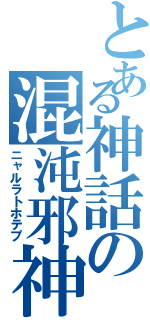 とある神話の混沌邪神（ニャルラトホテプ）