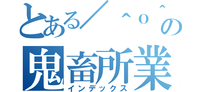 とある／＾ｏ＾＼の鬼畜所業（インデックス）