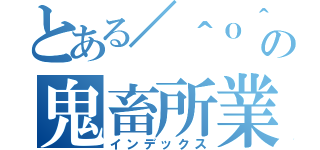 とある／＾ｏ＾＼の鬼畜所業（インデックス）