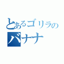 とあるゴリラのバナナ（）