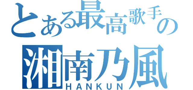 とある最高歌手の湘南乃風（ＨＡＮＫＵＮ）