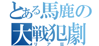 とある馬鹿の大戦犯劇（リア狂）