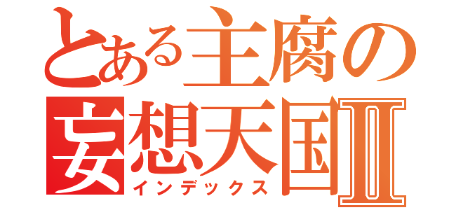 とある主腐の妄想天国Ⅱ（インデックス）