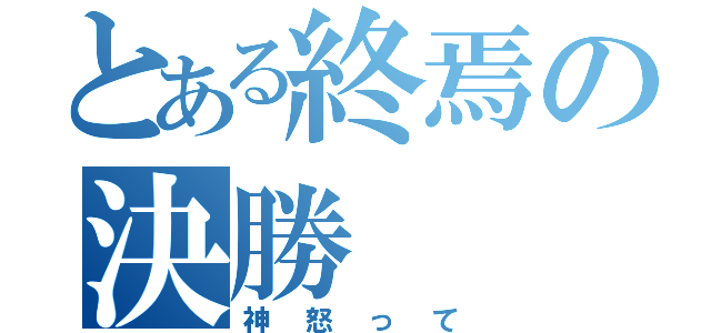 とある終焉の決勝（神怒って）