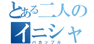 とある二人のイニシャル（バカップル）