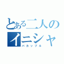 とある二人のイニシャル（バカップル）