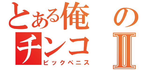 とある俺のチンコⅡ（ビックペニス）