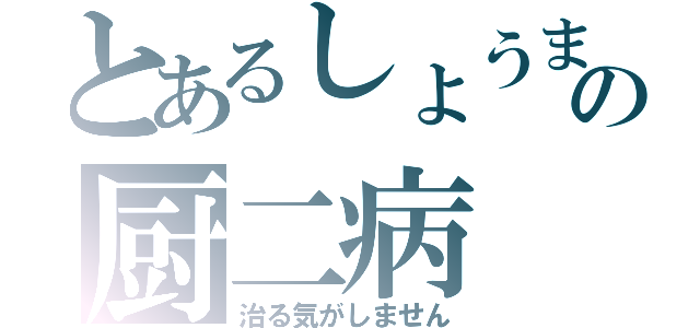 とあるしょうまの厨二病（治る気がしません）