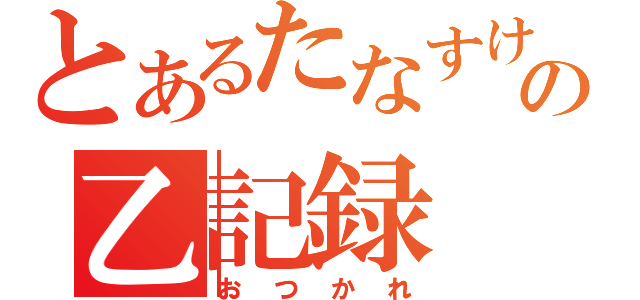 とあるたなすけの乙記録（おつかれ）