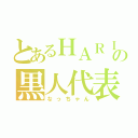 とあるＨＡＲＩＢＯＳの黒人代表（なっちゃん）