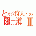 とある狩人˙の炎－道Ⅱ（志－飛人也）