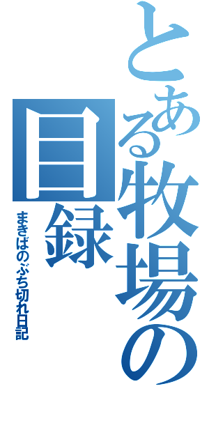 とある牧場の目録（まきばのぶち切れ日記）