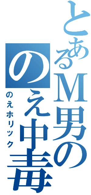 とあるＭ男ののえ中毒（のえホリック）