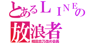 とあるＬＩＮＥの放浪者（相田志乃改め会長）