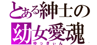 とある紳士の幼女愛魂（ゆっきぃん）