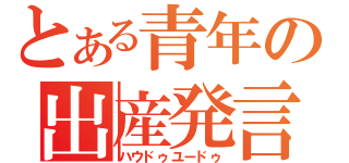 とある青年の出産発言（ハウドゥユードゥ）