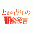 とある青年の出産発言（ハウドゥユードゥ）